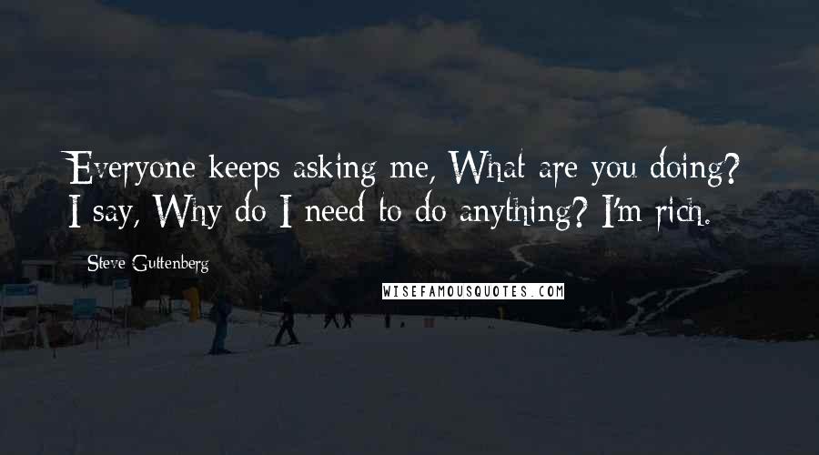 Steve Guttenberg Quotes: Everyone keeps asking me, What are you doing? I say, Why do I need to do anything? I'm rich.