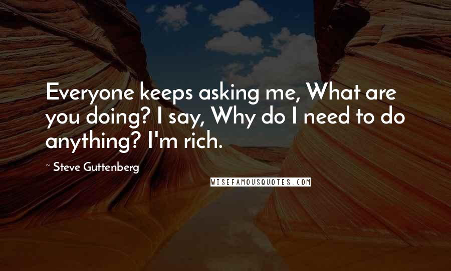 Steve Guttenberg Quotes: Everyone keeps asking me, What are you doing? I say, Why do I need to do anything? I'm rich.