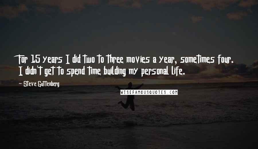 Steve Guttenberg Quotes: For 15 years I did two to three movies a year, sometimes four. I didn't get to spend time building my personal life.
