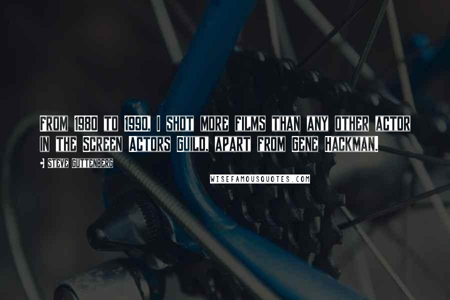 Steve Guttenberg Quotes: From 1980 to 1990, I shot more films than any other actor in the Screen Actors Guild, apart from Gene Hackman.