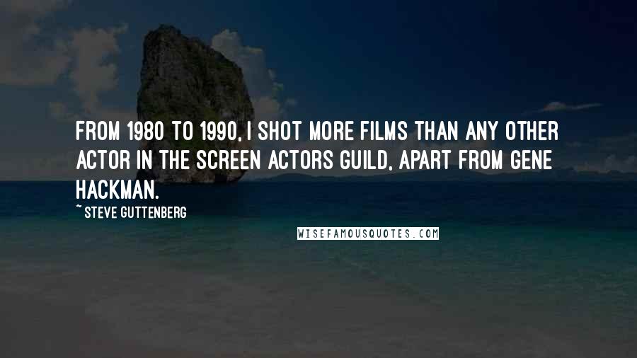 Steve Guttenberg Quotes: From 1980 to 1990, I shot more films than any other actor in the Screen Actors Guild, apart from Gene Hackman.