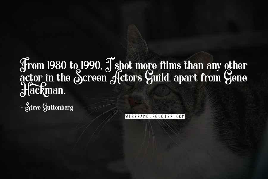 Steve Guttenberg Quotes: From 1980 to 1990, I shot more films than any other actor in the Screen Actors Guild, apart from Gene Hackman.