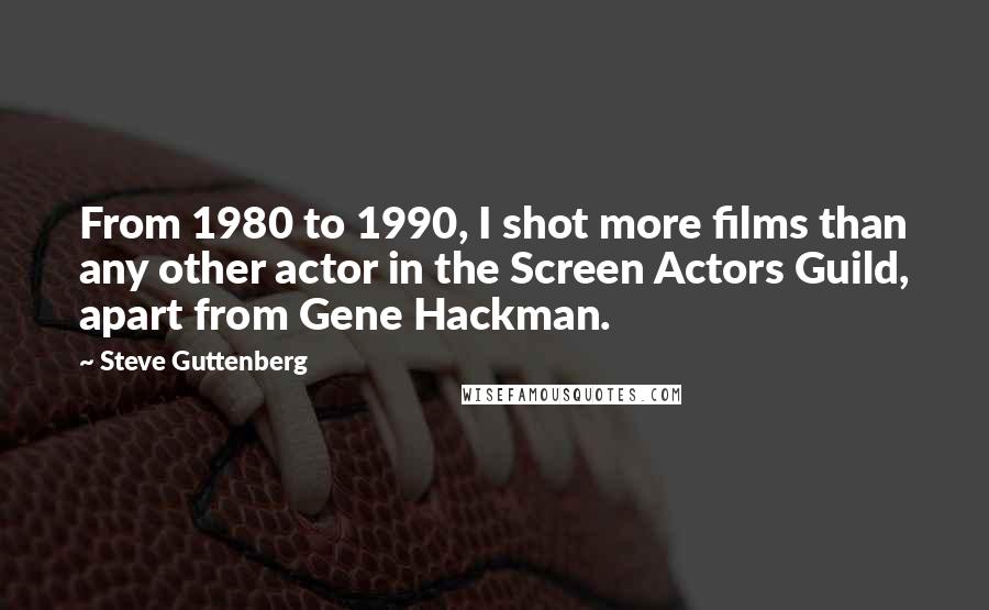 Steve Guttenberg Quotes: From 1980 to 1990, I shot more films than any other actor in the Screen Actors Guild, apart from Gene Hackman.
