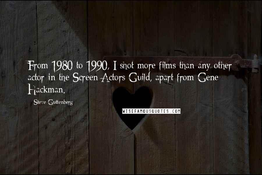 Steve Guttenberg Quotes: From 1980 to 1990, I shot more films than any other actor in the Screen Actors Guild, apart from Gene Hackman.