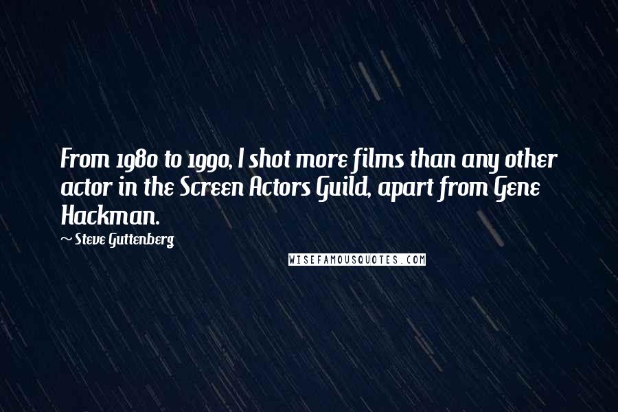 Steve Guttenberg Quotes: From 1980 to 1990, I shot more films than any other actor in the Screen Actors Guild, apart from Gene Hackman.