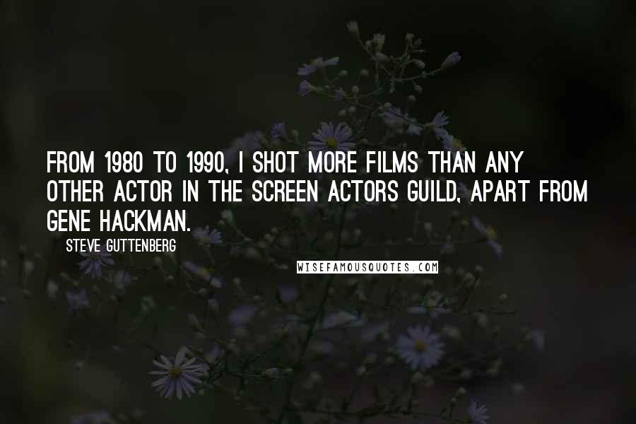 Steve Guttenberg Quotes: From 1980 to 1990, I shot more films than any other actor in the Screen Actors Guild, apart from Gene Hackman.