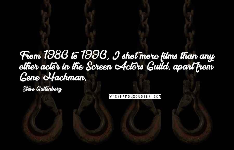 Steve Guttenberg Quotes: From 1980 to 1990, I shot more films than any other actor in the Screen Actors Guild, apart from Gene Hackman.