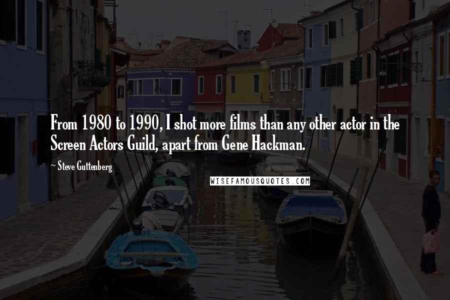 Steve Guttenberg Quotes: From 1980 to 1990, I shot more films than any other actor in the Screen Actors Guild, apart from Gene Hackman.