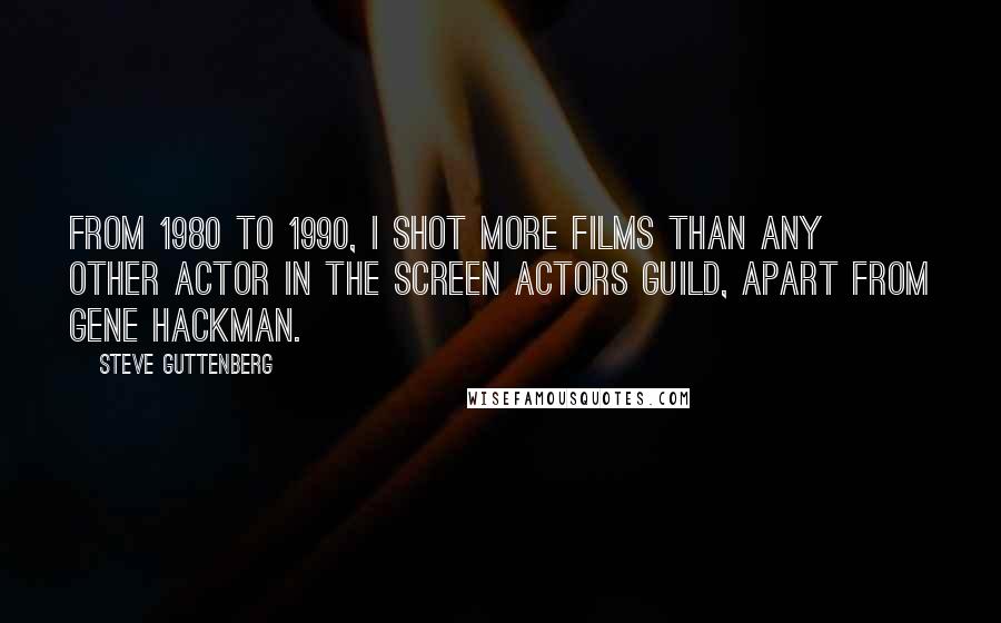 Steve Guttenberg Quotes: From 1980 to 1990, I shot more films than any other actor in the Screen Actors Guild, apart from Gene Hackman.