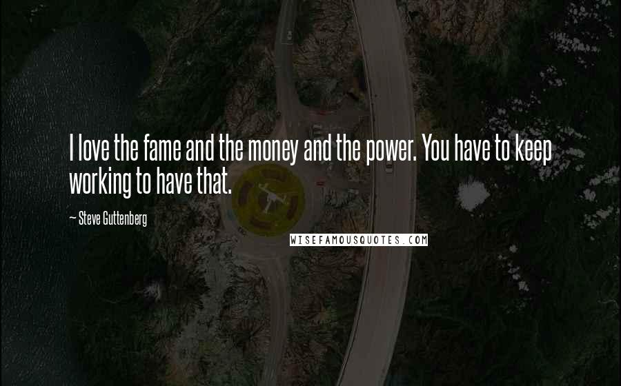 Steve Guttenberg Quotes: I love the fame and the money and the power. You have to keep working to have that.