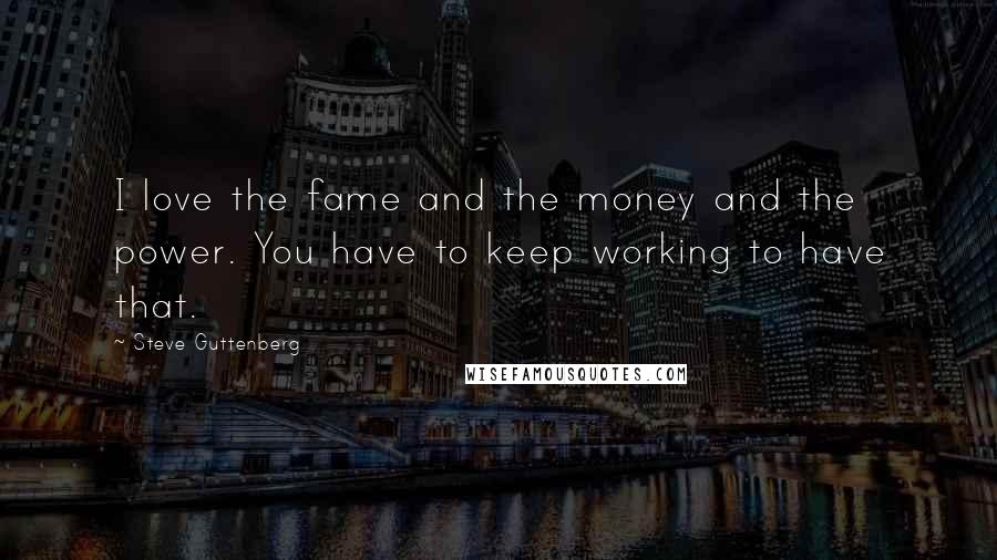 Steve Guttenberg Quotes: I love the fame and the money and the power. You have to keep working to have that.