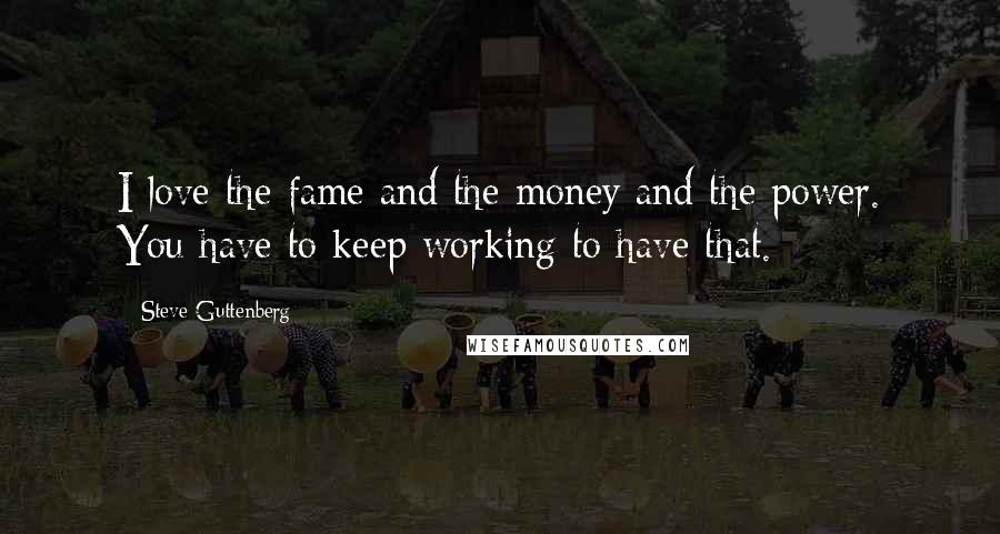 Steve Guttenberg Quotes: I love the fame and the money and the power. You have to keep working to have that.