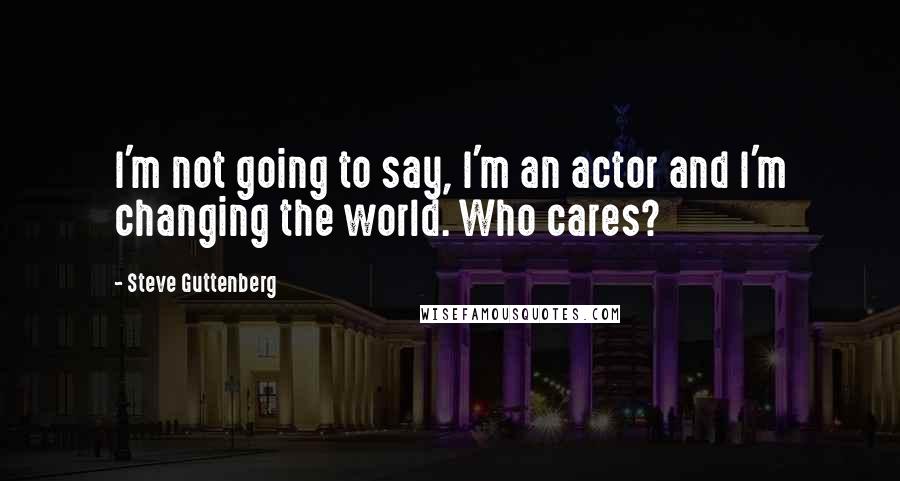 Steve Guttenberg Quotes: I'm not going to say, I'm an actor and I'm changing the world. Who cares?