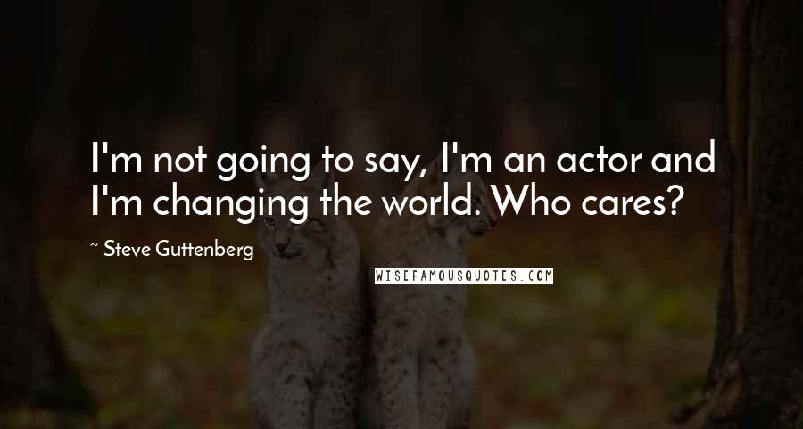 Steve Guttenberg Quotes: I'm not going to say, I'm an actor and I'm changing the world. Who cares?