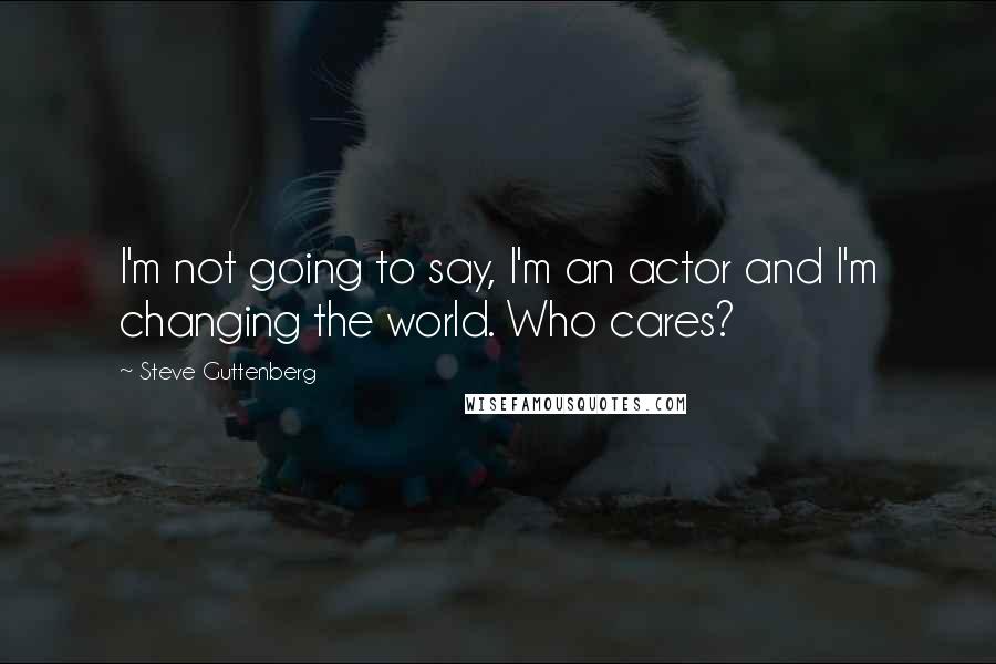 Steve Guttenberg Quotes: I'm not going to say, I'm an actor and I'm changing the world. Who cares?