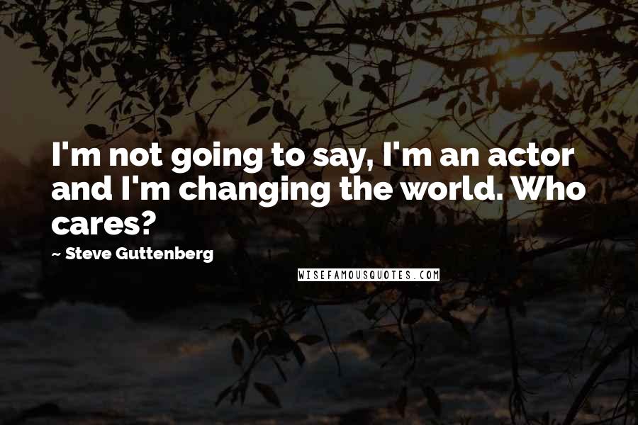 Steve Guttenberg Quotes: I'm not going to say, I'm an actor and I'm changing the world. Who cares?