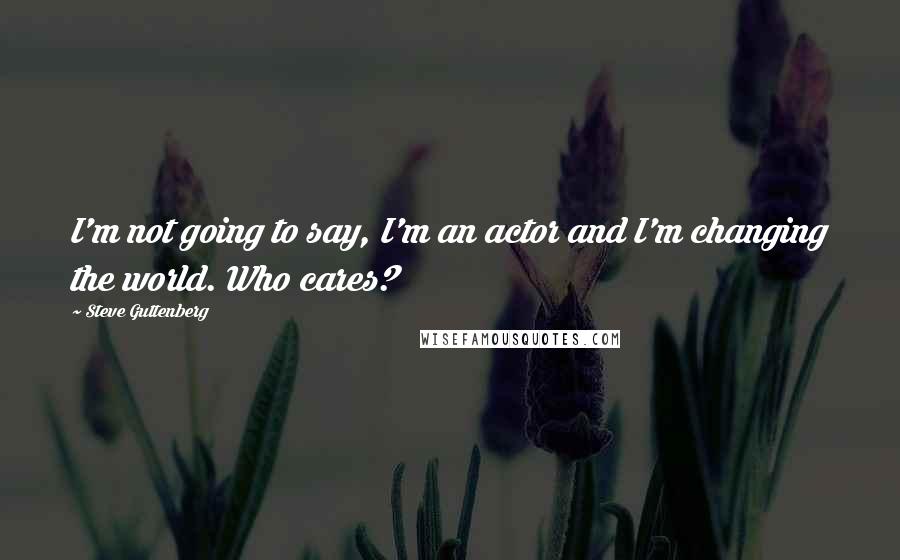 Steve Guttenberg Quotes: I'm not going to say, I'm an actor and I'm changing the world. Who cares?