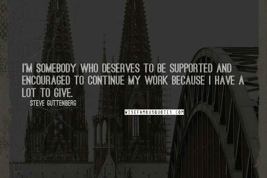 Steve Guttenberg Quotes: I'm somebody who deserves to be supported and encouraged to continue my work because I have a lot to give.