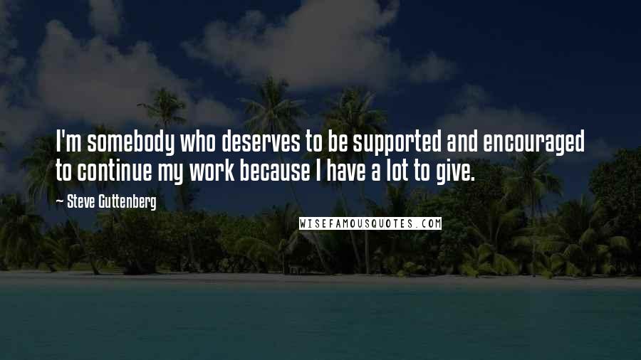Steve Guttenberg Quotes: I'm somebody who deserves to be supported and encouraged to continue my work because I have a lot to give.