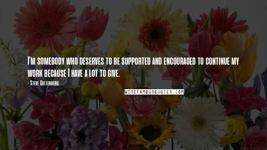 Steve Guttenberg Quotes: I'm somebody who deserves to be supported and encouraged to continue my work because I have a lot to give.