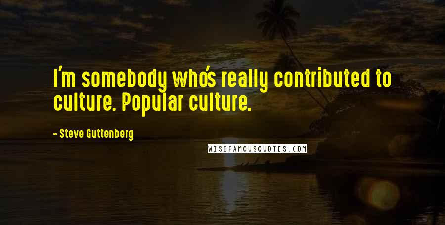 Steve Guttenberg Quotes: I'm somebody who's really contributed to culture. Popular culture.