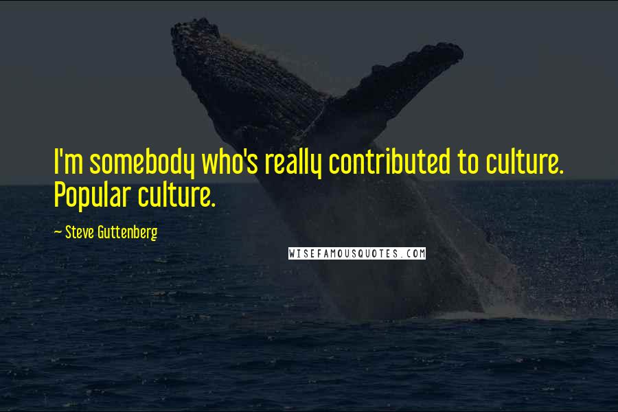 Steve Guttenberg Quotes: I'm somebody who's really contributed to culture. Popular culture.