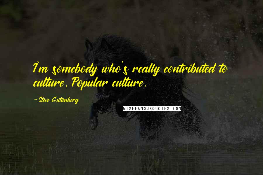 Steve Guttenberg Quotes: I'm somebody who's really contributed to culture. Popular culture.