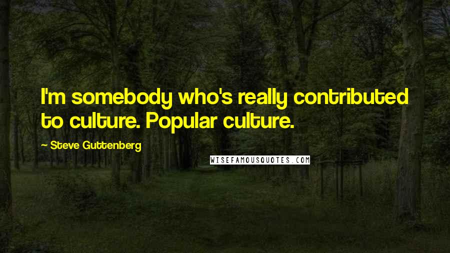 Steve Guttenberg Quotes: I'm somebody who's really contributed to culture. Popular culture.