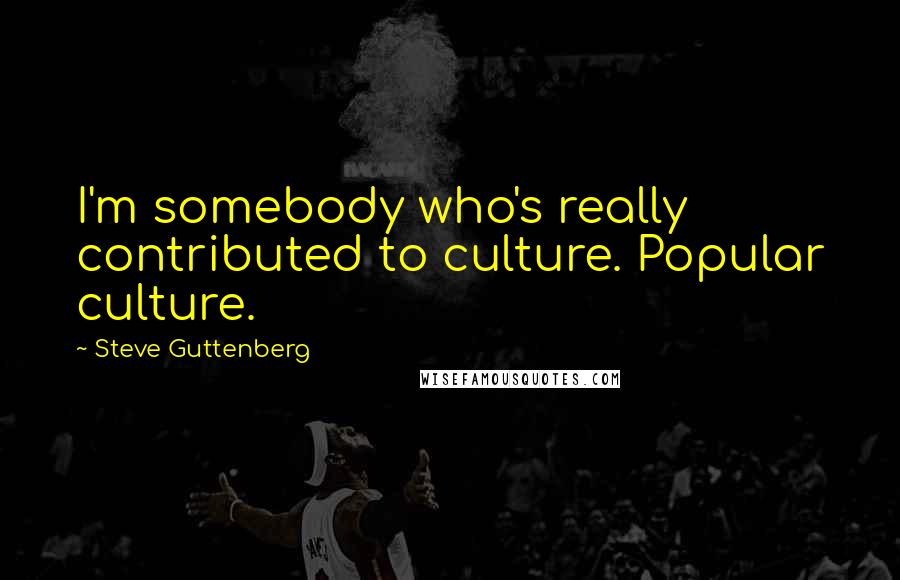 Steve Guttenberg Quotes: I'm somebody who's really contributed to culture. Popular culture.