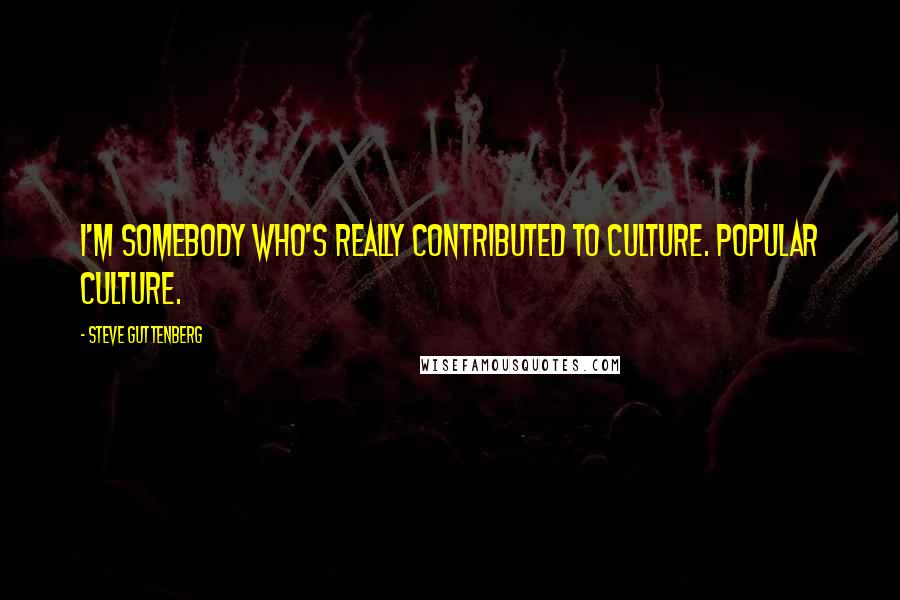 Steve Guttenberg Quotes: I'm somebody who's really contributed to culture. Popular culture.