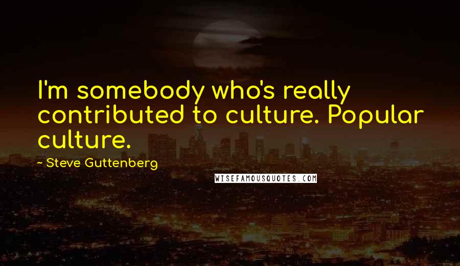 Steve Guttenberg Quotes: I'm somebody who's really contributed to culture. Popular culture.