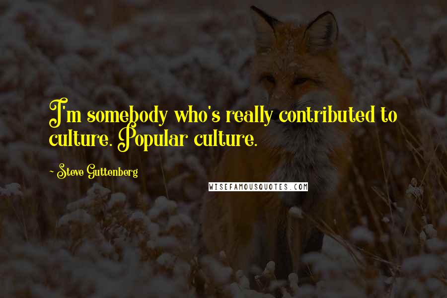 Steve Guttenberg Quotes: I'm somebody who's really contributed to culture. Popular culture.