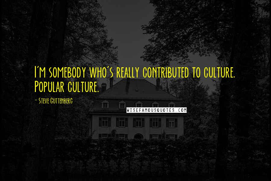 Steve Guttenberg Quotes: I'm somebody who's really contributed to culture. Popular culture.