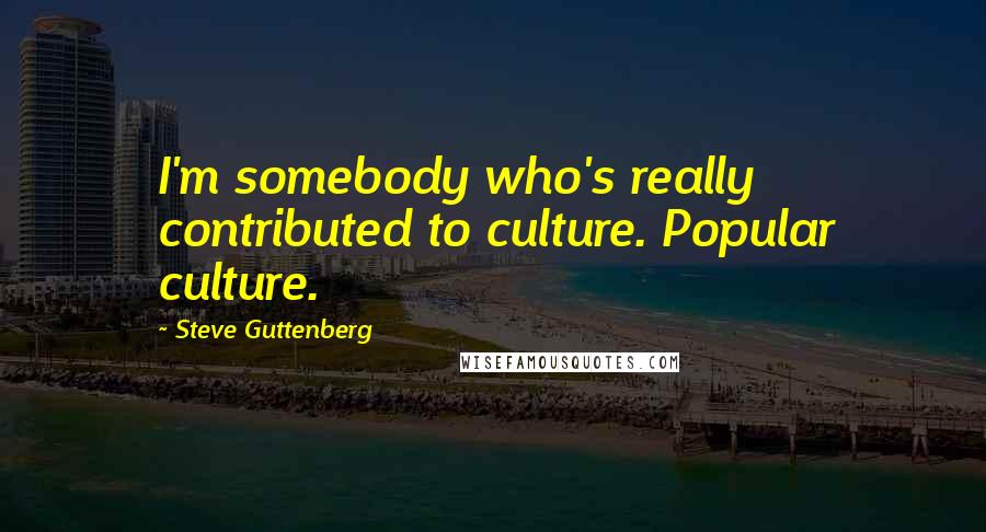 Steve Guttenberg Quotes: I'm somebody who's really contributed to culture. Popular culture.