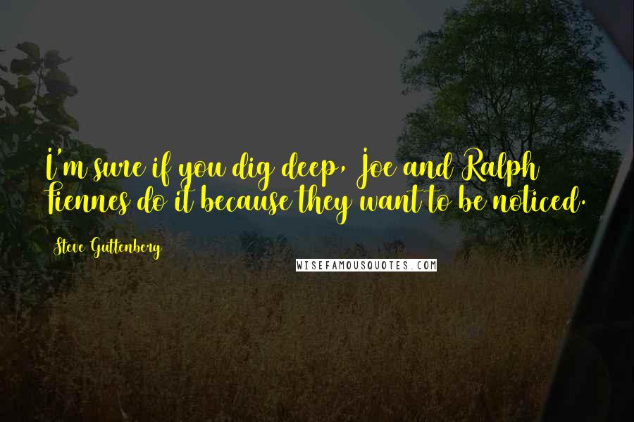 Steve Guttenberg Quotes: I'm sure if you dig deep, Joe and Ralph Fiennes do it because they want to be noticed.