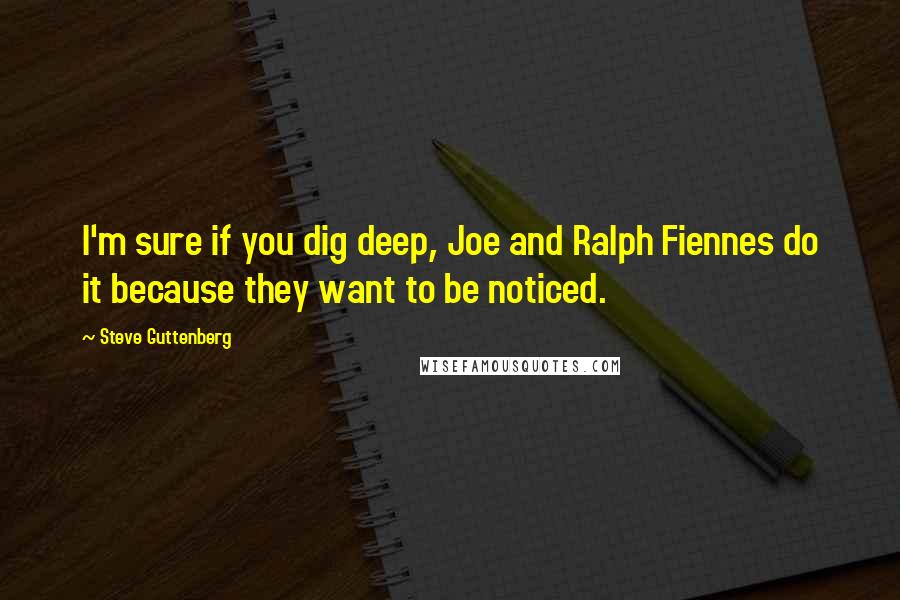 Steve Guttenberg Quotes: I'm sure if you dig deep, Joe and Ralph Fiennes do it because they want to be noticed.