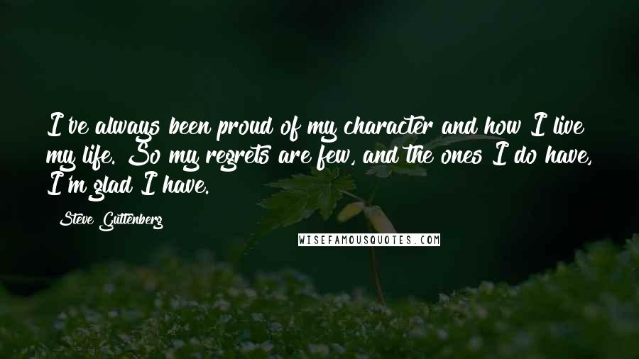 Steve Guttenberg Quotes: I've always been proud of my character and how I live my life. So my regrets are few, and the ones I do have, I'm glad I have.