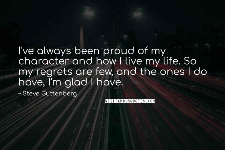 Steve Guttenberg Quotes: I've always been proud of my character and how I live my life. So my regrets are few, and the ones I do have, I'm glad I have.