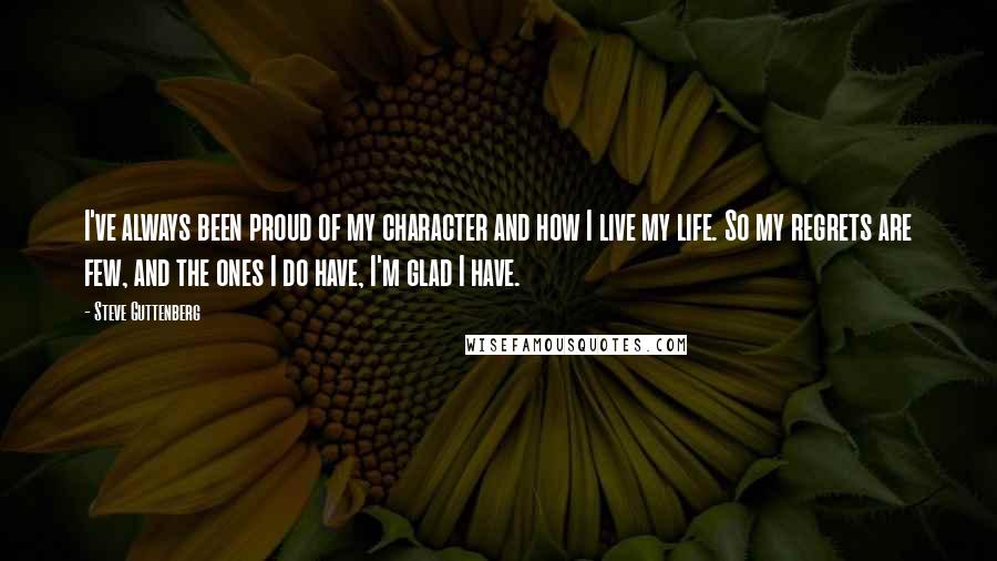 Steve Guttenberg Quotes: I've always been proud of my character and how I live my life. So my regrets are few, and the ones I do have, I'm glad I have.
