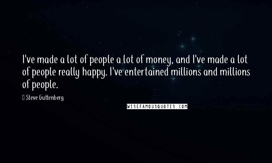 Steve Guttenberg Quotes: I've made a lot of people a lot of money, and I've made a lot of people really happy. I've entertained millions and millions of people.