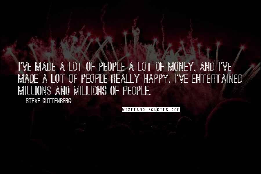 Steve Guttenberg Quotes: I've made a lot of people a lot of money, and I've made a lot of people really happy. I've entertained millions and millions of people.