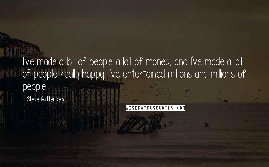Steve Guttenberg Quotes: I've made a lot of people a lot of money, and I've made a lot of people really happy. I've entertained millions and millions of people.