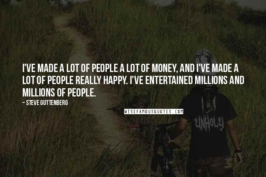 Steve Guttenberg Quotes: I've made a lot of people a lot of money, and I've made a lot of people really happy. I've entertained millions and millions of people.