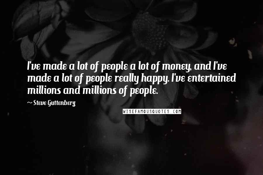 Steve Guttenberg Quotes: I've made a lot of people a lot of money, and I've made a lot of people really happy. I've entertained millions and millions of people.
