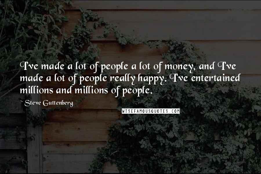 Steve Guttenberg Quotes: I've made a lot of people a lot of money, and I've made a lot of people really happy. I've entertained millions and millions of people.