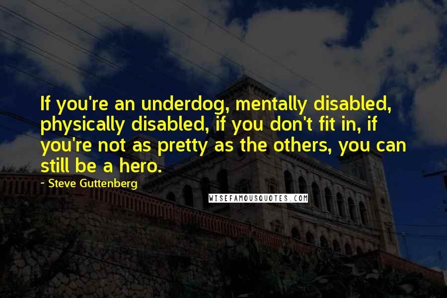 Steve Guttenberg Quotes: If you're an underdog, mentally disabled, physically disabled, if you don't fit in, if you're not as pretty as the others, you can still be a hero.