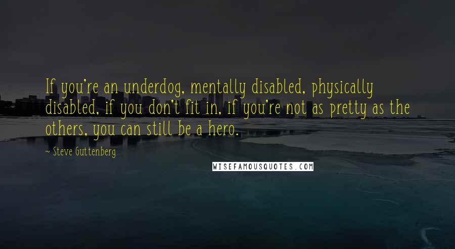 Steve Guttenberg Quotes: If you're an underdog, mentally disabled, physically disabled, if you don't fit in, if you're not as pretty as the others, you can still be a hero.