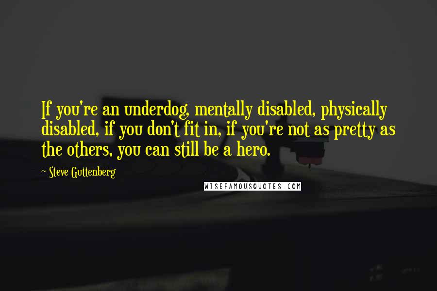 Steve Guttenberg Quotes: If you're an underdog, mentally disabled, physically disabled, if you don't fit in, if you're not as pretty as the others, you can still be a hero.