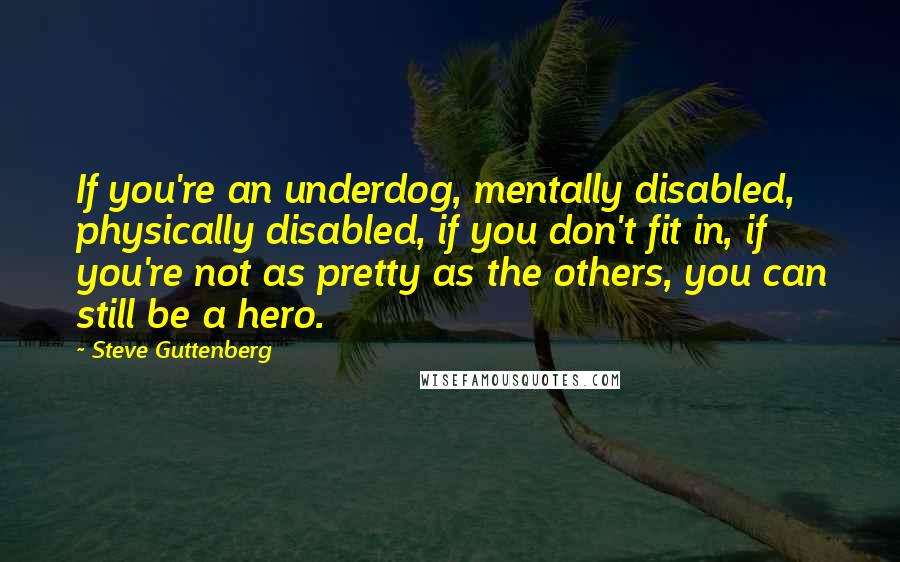 Steve Guttenberg Quotes: If you're an underdog, mentally disabled, physically disabled, if you don't fit in, if you're not as pretty as the others, you can still be a hero.