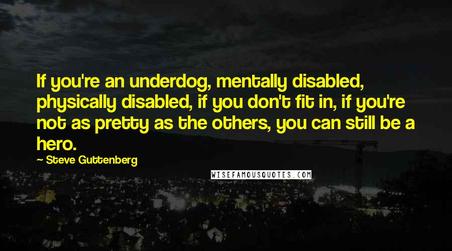 Steve Guttenberg Quotes: If you're an underdog, mentally disabled, physically disabled, if you don't fit in, if you're not as pretty as the others, you can still be a hero.